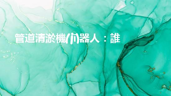 管道清淤機(jī)器人：誰是最強(qiáng)的排泥王者？